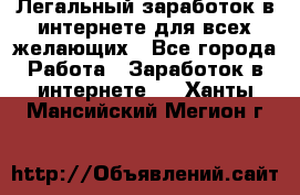 Легальный заработок в интернете для всех желающих - Все города Работа » Заработок в интернете   . Ханты-Мансийский,Мегион г.